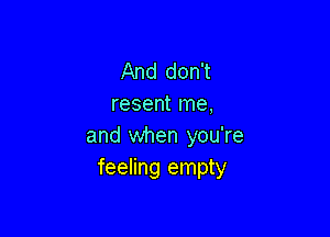 And don't
resent me,

and when you're
feeling empty