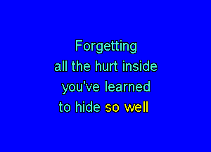 Forgetting
all the hurt inside

you've learned
to hide so well