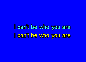 I can't be who you are

I can't be who you are