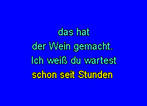 das hat
der Wein gemacht.

Ich weiB du wartest
schon seit Stunden