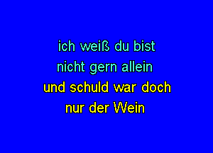 ich weifs du bist
nicht gem allein

und schuld war doch
nur der Wein