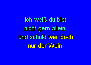 ich weifs du bist
nicht gem allein

und schuld war doch
nur der Wein