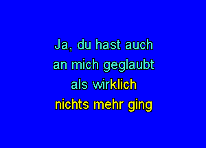 Ja, du hast auch
an mich geglaubt

als wirklich
nichts mehr ging