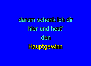 darum schenk ich dir
hier und heut'

den
Hauptgewinn