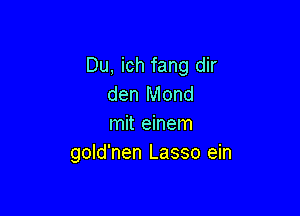 Du, ich fang dir
den Mond

mit einem
gold'nen Lasso ein