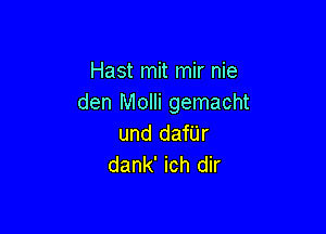 Hast mit mir nie
den Molli gemacht

und danr
dank' ich dir