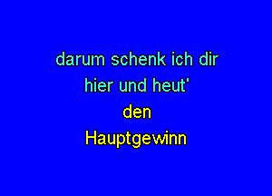 darum schenk ich dir
hier und heut'

den
Hauptgewinn