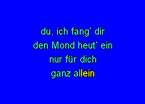 du, ich fang' dir
den Mond heut' ein

nur fUr dich
ganz allein