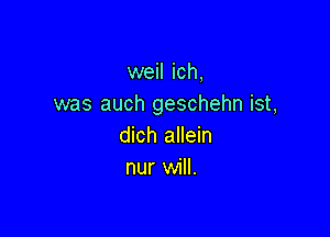 weil ich,
was auch geschehn ist,

dich allein
nur will.