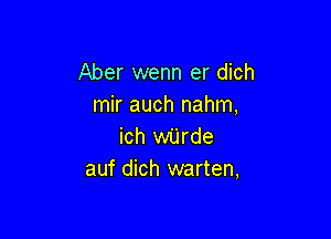 Aber wenn er dich
mir auch nahm,

ich wUrde
auf dich warten,