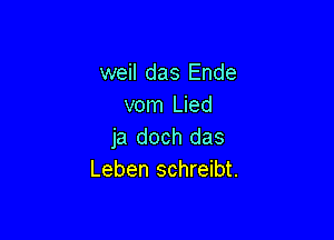 weil das Ende
vom Lied

ja doch das
Leben schreibt.