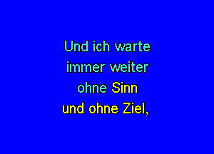 Und ich warte
immer weiter

ohne Sinn
und ohne Ziel,