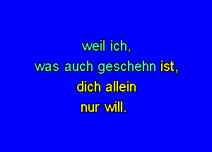 weil ich,
was auch geschehn ist,

dich allein
nur will.