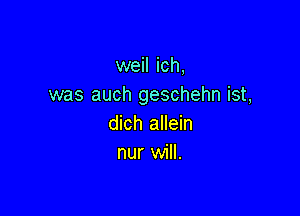 weil ich,
was auch geschehn ist,

dich allein
nur will.