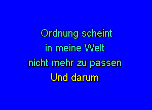 Ordnung scheint
in meine Welt

nicht mehr zu passen
Und darum