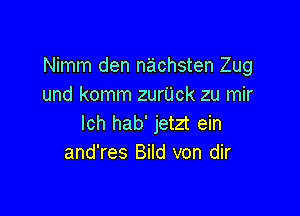 Nimm den nachsten Zug
und komm zurijck zu mir

lch hab' jetzt ein
and'res Bild von dir
