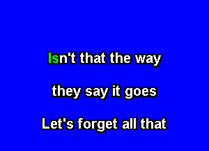 Isn't that the way

they say it goes

Let's forget all that