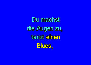 Du machst
die Augen zu,

tanzt einen
Blues.