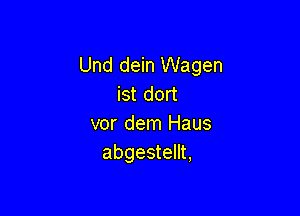 Und dein Wagen
ist dort

vor dem Haus
abgestellt,