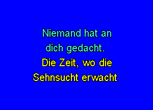 Niemand hat an
dich gedacht.

Die Zeit, wo die
Sehnsucht erwacht