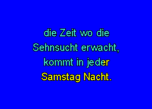 die Zeit wo die
Sehnsucht erwacht,

kommt in jeder
Samstag Nacht.