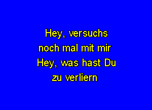 Hey, versuchs
noch mal mit mir

Hey, was hast Du
zu verliern