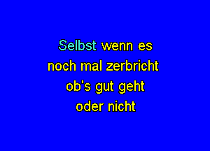 Selbst wenn es
noch mal zerbricht

ob's gut geht
oder nicht