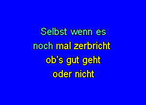 Selbst wenn es
noch mal zerbricht

ob's gut geht
oder nicht