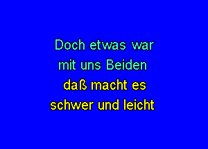 Doch etwas war
mit uns Beiden

daf3 macht es
schwer und Ieicht