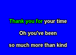 Thank you for your time

Oh you've been

so much more than kind