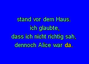 stand vor dem Haus.
ich glaubte,

dass ich nicht richtig sah,
dennoch Alice war da.