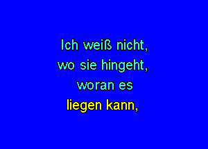 lch weiB nicht,
wo sie hingeht,

woran es
liegen kann,