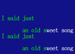 I said just

an old sweet song
I said just

an old sweet song