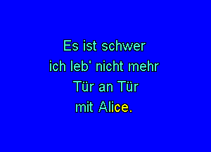 Es ist schwer
ich Ieb' nicht mehr

Tijr an Tijr
mit Alice.