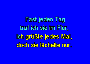 Fast jeden Tag
traf ich sie im Flur,

ich grUfSte jedes Mal,
doch sie Iachelte nur.