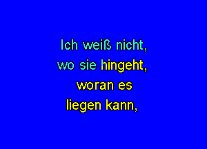 lch weiB nicht,
wo sie hingeht,

woran es
liegen kann,