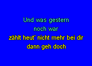Und was gestern
noch war

zahlt heut' nicht mehr bei dir
dann geh doch