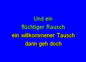 Und ein
flUchtiger Rausch

ein willkommener Tausch
dann geh doch