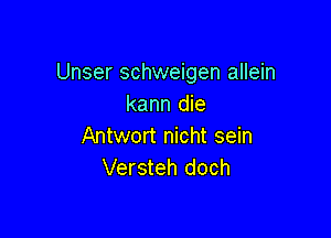 Unser schweigen allein
kann die

Antwort nicht sein
Versteh doch