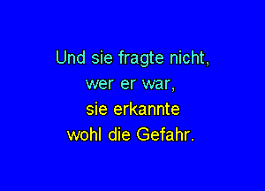 Und sie fragte nicht,
wer er war,

sie erkannte
wohl die Gefahr.