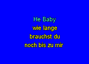 He Baby
wie Iange

brauchst du
noch bis zu mir