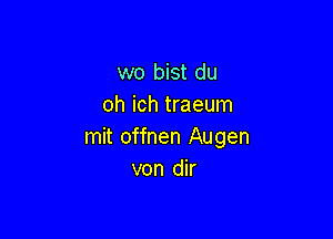 wo bist du
oh ich traeum

mit offnen Augen
von dir