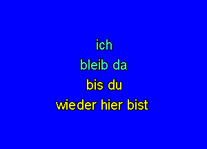 ich
bleib da

bis du
wieder hier bist