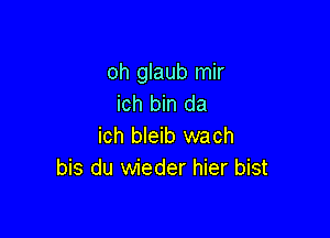 oh glaub mir
ich bin da

ich bleib wach
bis du wieder hier bist