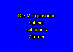 Die Morgensonne
scheint

schon in's
Zimmer