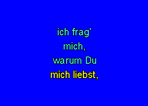 ich frag'
mich,

warum Du
mich Iiebst,
