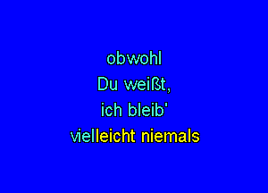 obwohl
Du weiBt,

ich bleib'
vielleicht niemals