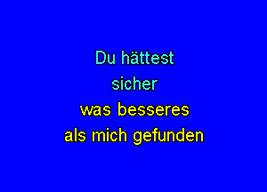 Du hattest
sicher

was besseres
als mich gefunden