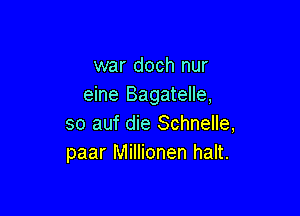 war doch nur
eine Bagatelle,

so auf die Schnelle,
paar Millionen halt.