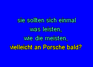 sie sollten sich einmal
was Ieisten,

wie die meisten,
vielleicht an Porsche bald?